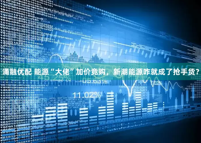涌融优配 能源“大佬”加价竞购，新潮能源咋就成了抢手货？