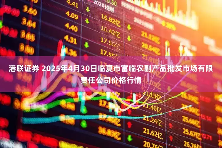 港联证券 2025年4月30日临夏市富临农副产品批发市场有限责任公司价格行情