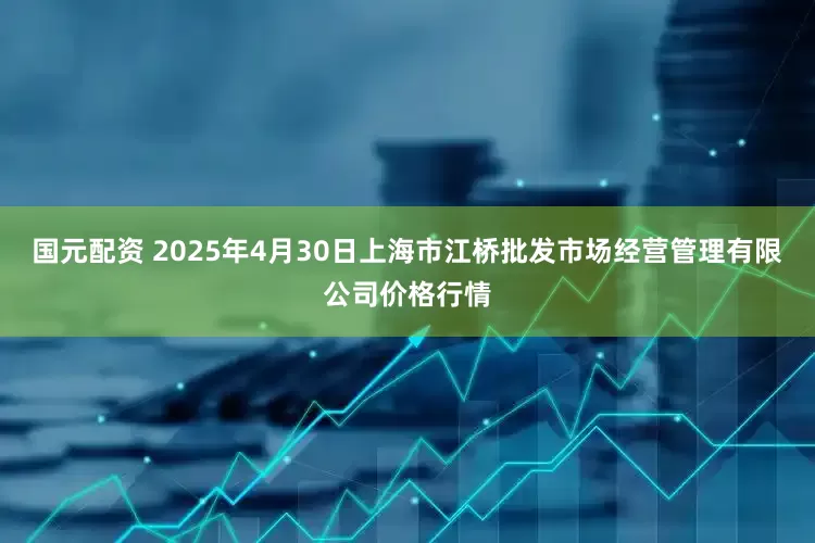 国元配资 2025年4月30日上海市江桥批发市场经营管理有限公司价格行情