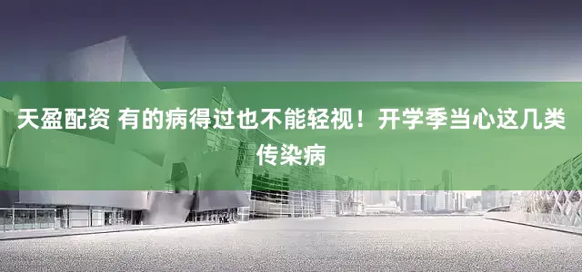 天盈配资 有的病得过也不能轻视！开学季当心这几类传染病