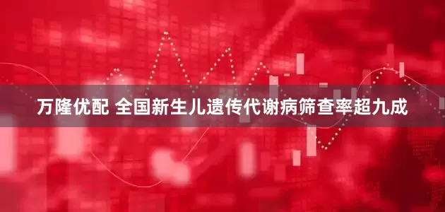 万隆优配 全国新生儿遗传代谢病筛查率超九成