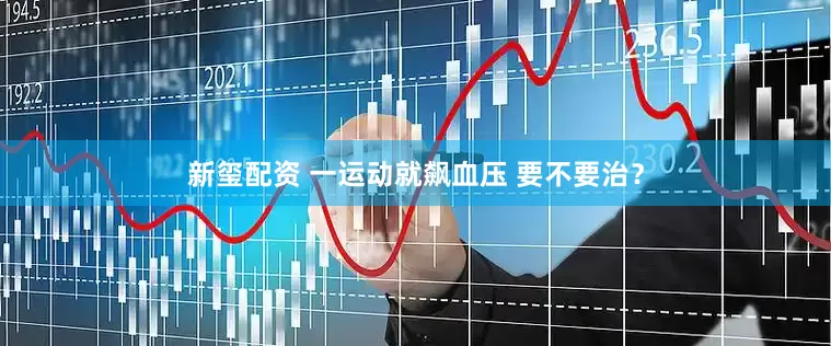 新玺配资 一运动就飙血压 要不要治？