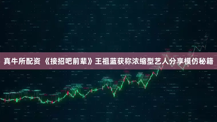 真牛所配资 《接招吧前辈》王祖蓝获称浓缩型艺人分享模仿秘籍