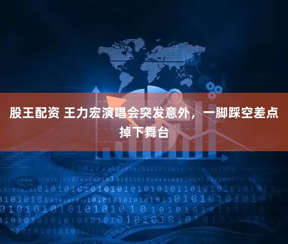 股王配资 王力宏演唱会突发意外，一脚踩空差点掉下舞台