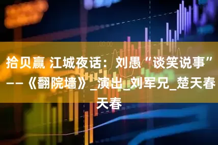 拾贝赢 江城夜话：刘愚“谈笑说事” ——《翻院墙》_演出_刘军兄_楚天春