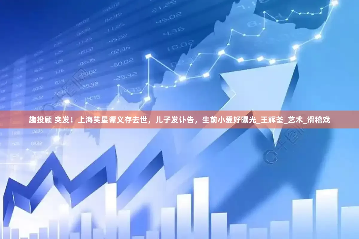 趣投顾 突发！上海笑星谭义存去世，儿子发讣告，生前小爱好曝光_王辉荃_艺术_滑稽戏