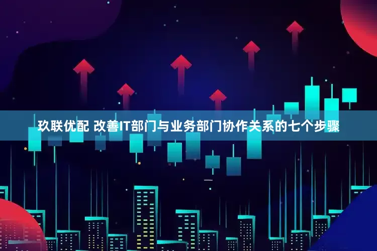 玖联优配 改善IT部门与业务部门协作关系的七个步骤