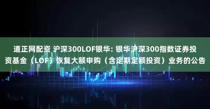 道正网配资 沪深300LOF银华: 银华沪深300指数证券投资基金（LOF）恢复大额申购（含定期定额投资）业务的公告