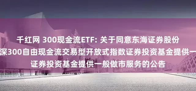 千红网 300现金流ETF: 关于同意东海证券股份有限公司为华宝沪深300自由现金流交易型开放式指数证券投资基金提供一般做市服务的公告