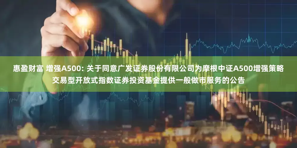 惠盈财富 增强A500: 关于同意广发证券股份有限公司为摩根中证A500增强策略交易型开放式指数证券投资基金提供一般做市服务的公告