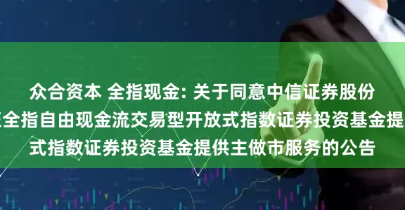 众合资本 全指现金: 关于同意中信证券股份有限公司为招商中证全指自由现金流交易型开放式指数证券投资基金提供主做市服务的公告