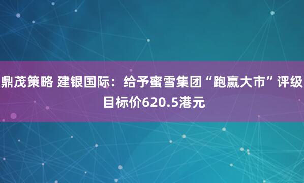 鼎茂策略 建银国际：给予蜜雪集团“跑赢大市”评级 目标价620.5港元