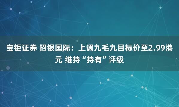 宝钜证券 招银国际：上调九毛九目标价至2.99港元 维持“持有”评级