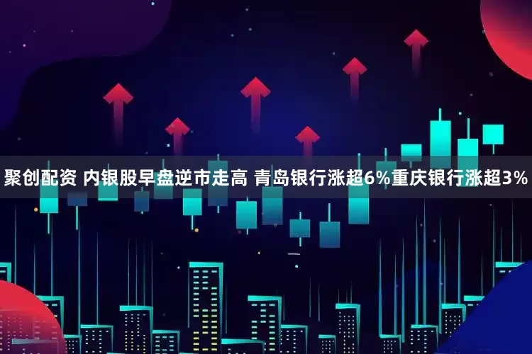 聚创配资 内银股早盘逆市走高 青岛银行涨超6%重庆银行涨超3%