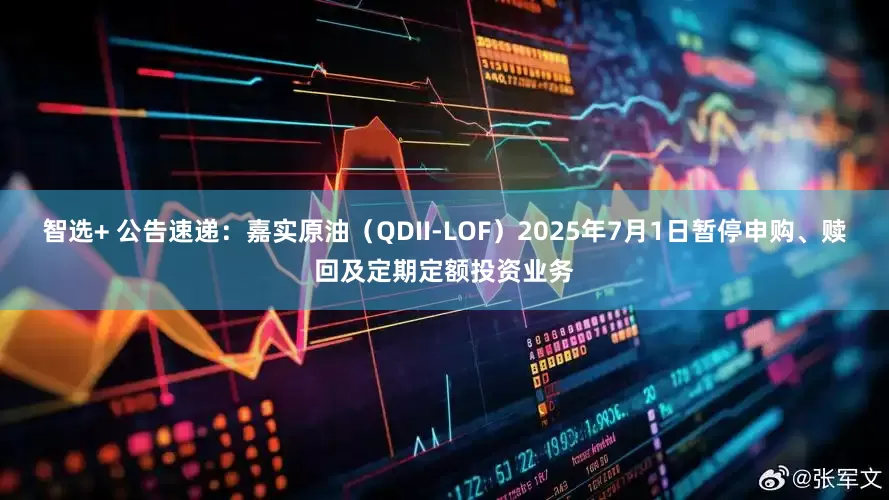 智选+ 公告速递：嘉实原油（QDII-LOF）2025年7月1日暂停申购、赎回及定期定额投资业务