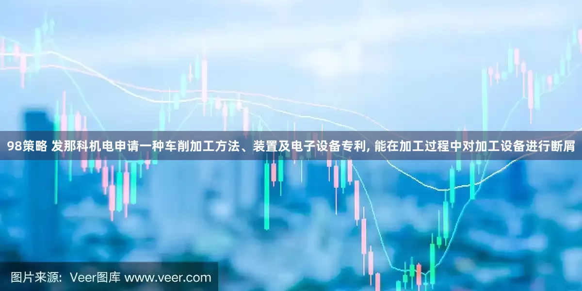 98策略 发那科机电申请一种车削加工方法、装置及电子设备专利, 能在加工过程中对加工设备进行断屑