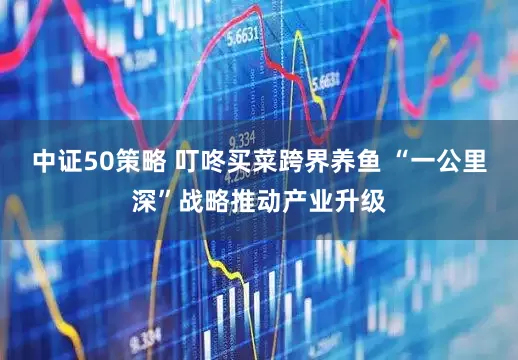 中证50策略 叮咚买菜跨界养鱼 “一公里深”战略推动产业升级