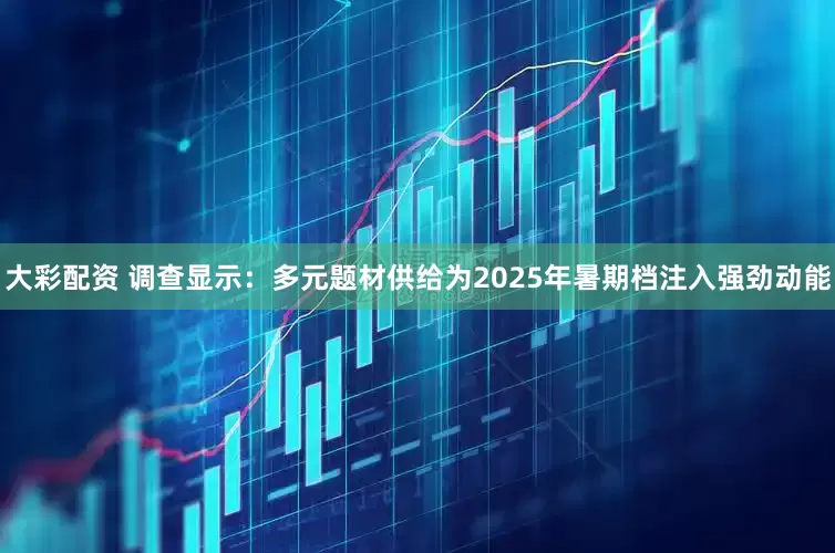 大彩配资 调查显示：多元题材供给为2025年暑期档注入强劲动能