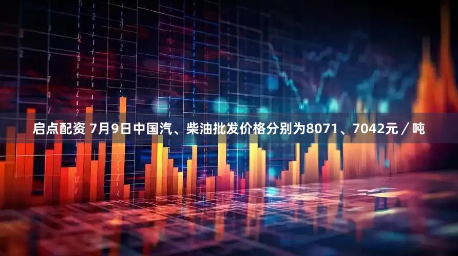 启点配资 7月9日中国汽、柴油批发价格分别为8071、7042元／吨