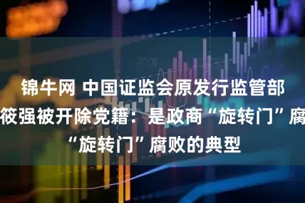 锦牛网 中国证监会原发行监管部副主任李筱强被开除党籍：是政商“旋转门”腐败的典型