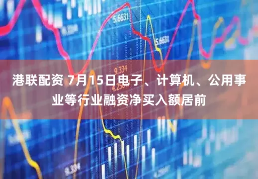 港联配资 7月15日电子、计算机、公用事业等行业融资净买入额居前
