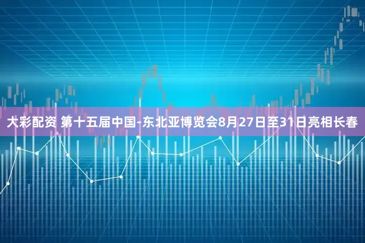 大彩配资 第十五届中国-东北亚博览会8月27日至31日亮相长春