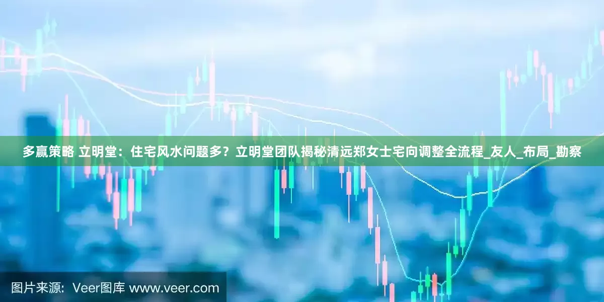 多赢策略 立明堂：住宅风水问题多？立明堂团队揭秘清远郑女士宅向调整全流程_友人_布局_勘察