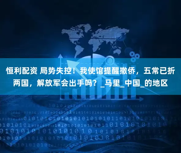 恒利配资 局势失控！我使馆提醒撤侨，五常已折两国，解放军会出手吗？_马里_中国_的地区