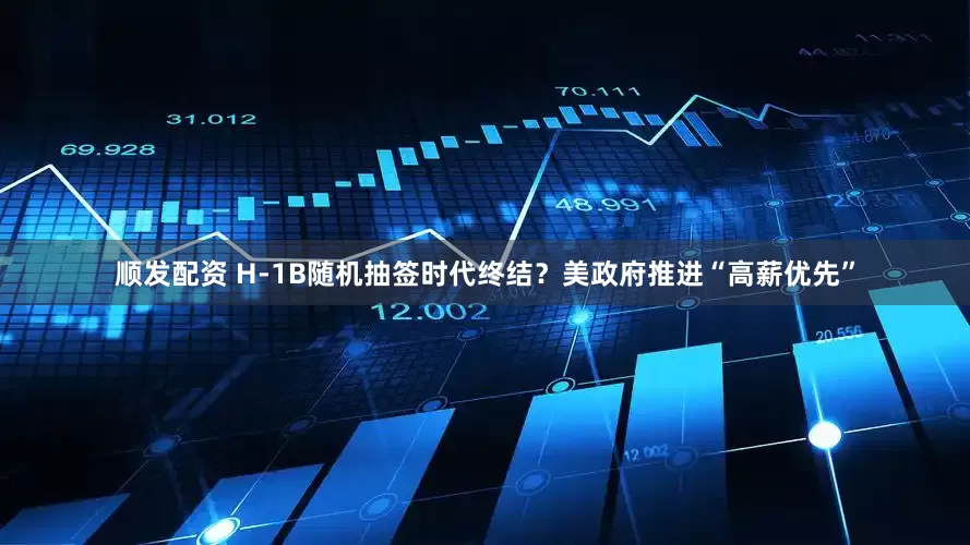 顺发配资 H-1B随机抽签时代终结？美政府推进“高薪优先”