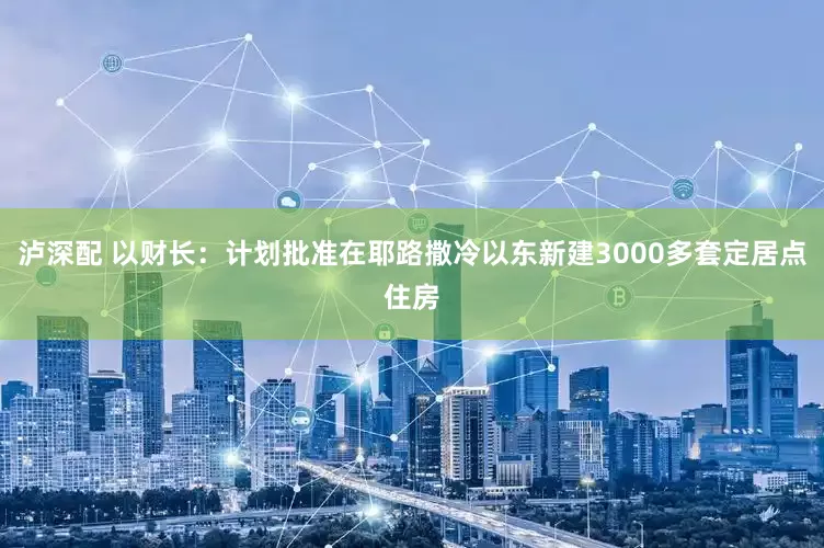 泸深配 以财长：计划批准在耶路撒冷以东新建3000多套定居点住房