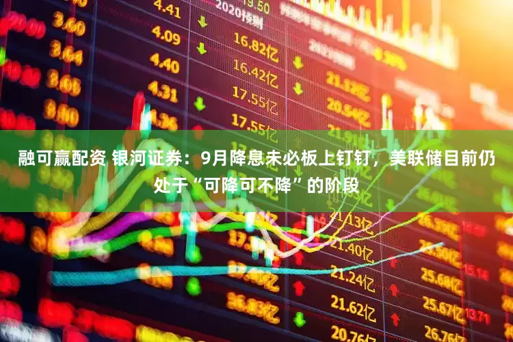 融可赢配资 银河证券：9月降息未必板上钉钉，美联储目前仍处于“可降可不降”的阶段