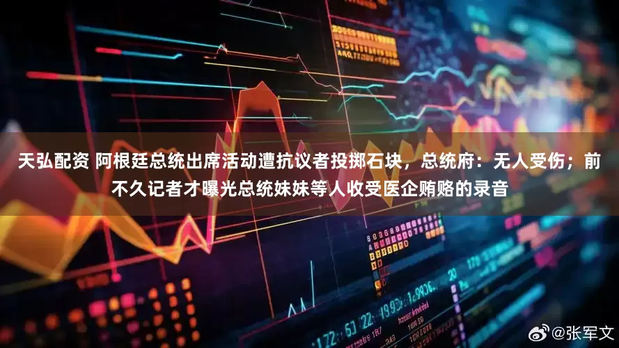 天弘配资 阿根廷总统出席活动遭抗议者投掷石块，总统府：无人受伤；前不久记者才曝光总统妹妹等人收受医企贿赂的录音