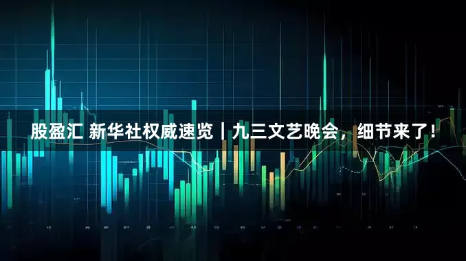 股盈汇 新华社权威速览｜九三文艺晚会，细节来了！