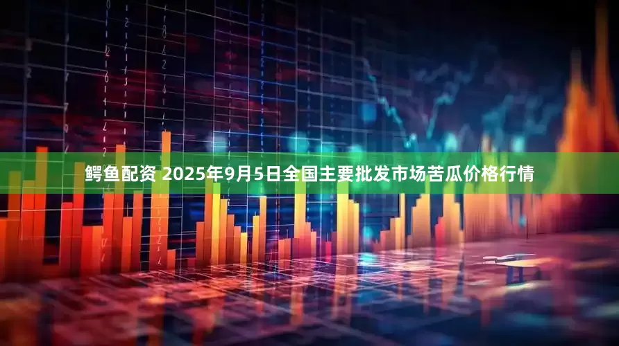 鳄鱼配资 2025年9月5日全国主要批发市场苦瓜价格行情