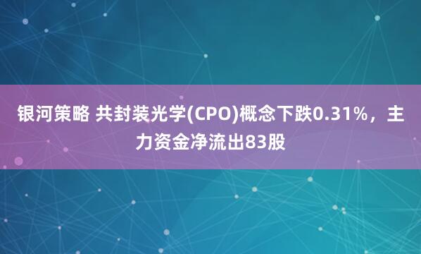 银河策略 共封装光学(CPO)概念下跌0.31%，主力资金净流出83股
