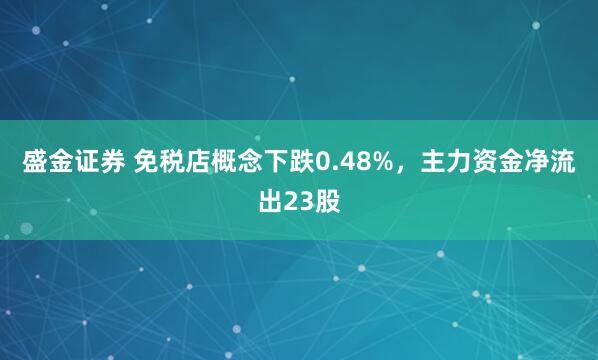 盛金证券 免税店概念下跌0.48%，主力资金净流出23股