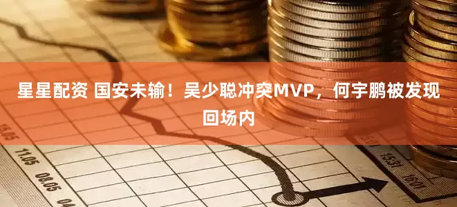 星星配资 国安未输！吴少聪冲突MVP，何宇鹏被发现回场内