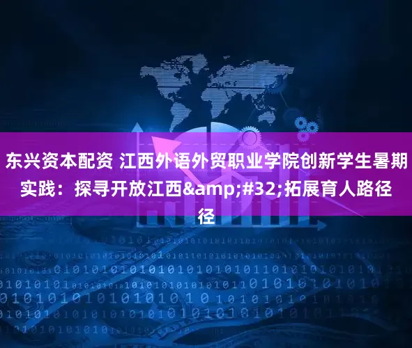 东兴资本配资 江西外语外贸职业学院创新学生暑期实践：探寻开放江西&#32;拓展育人路径