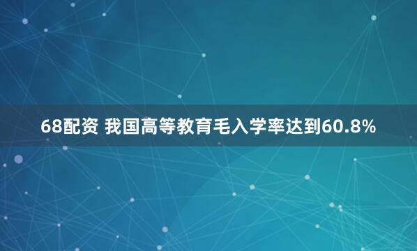 68配资 我国高等教育毛入学率达到60.8%