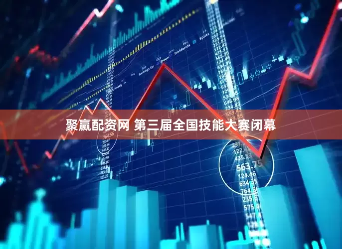 聚赢配资网 第三届全国技能大赛闭幕