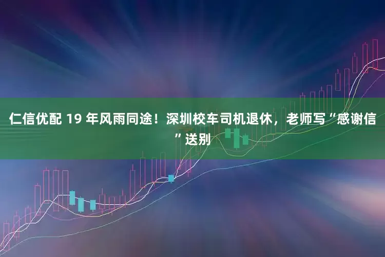 仁信优配 19 年风雨同途！深圳校车司机退休，老师写“感谢信”送别