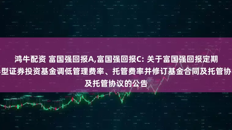 鸿牛配资 富国强回报A,富国强回报C: 关于富国强回报定期开放债券型证券投资基金调低管理费率、托管费率并修订基金合同及托管协议的公告