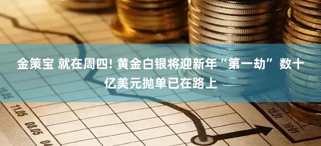 金策宝 就在周四! 黄金白银将迎新年“第一劫” 数十亿美元抛单已在路上