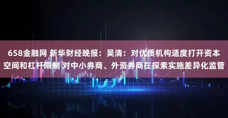 658金融网 新华财经晚报：吴清：对优质机构适度打开资本空间和杠杆限制 对中小券商、外资券商在探索实施差异化监管