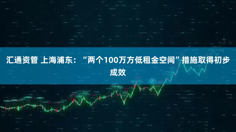 汇通资管 上海浦东:“两个100万方低租金空间”措施取得初步成效