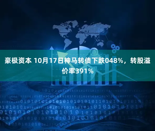 豪极资本 10月17日神马转债下跌048%，转股溢价率391%