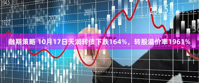 融期策略 10月17日天润转债下跌164%，转股溢价率1961%