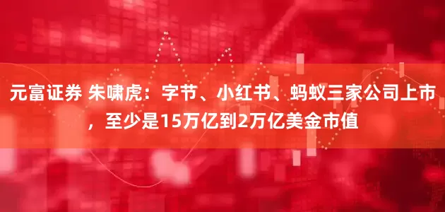 元富证券 朱啸虎：字节、小红书、蚂蚁三家公司上市，至少是15万亿到2万亿美金市值