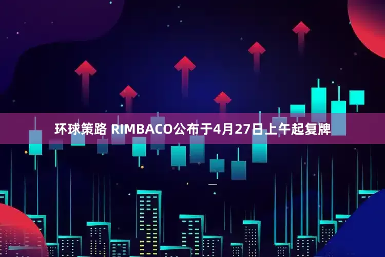 环球策路 RIMBACO公布于4月27日上午起复牌