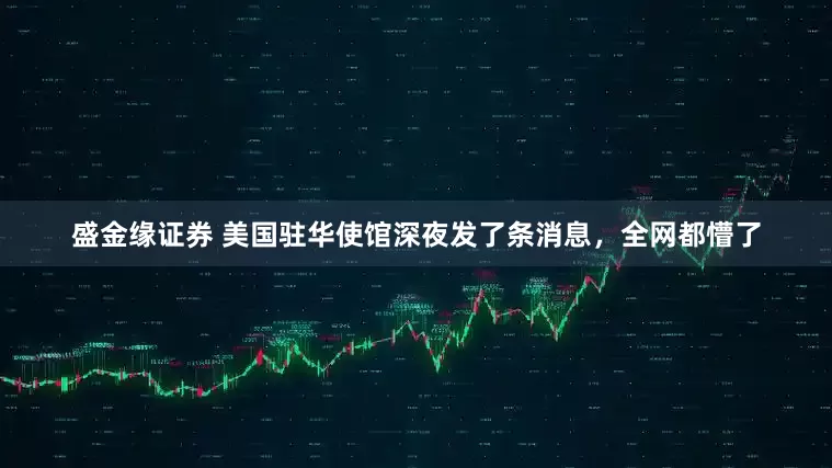 盛金缘证券 美国驻华使馆深夜发了条消息，全网都懵了